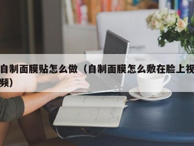 合肥自制面膜贴怎么做（自制面膜怎么敷在脸上视频）