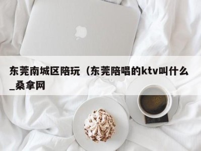 合肥东莞南城区陪玩（东莞陪唱的ktv叫什么 _桑拿网