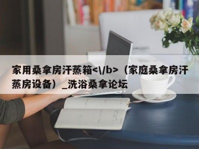 合肥家用桑拿房汗蒸箱（家庭桑拿房汗蒸房设备）_洗浴桑拿论坛