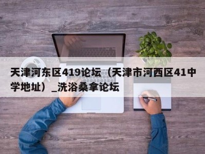 合肥天津河东区419论坛（天津市河西区41中学地址）_洗浴桑拿论坛