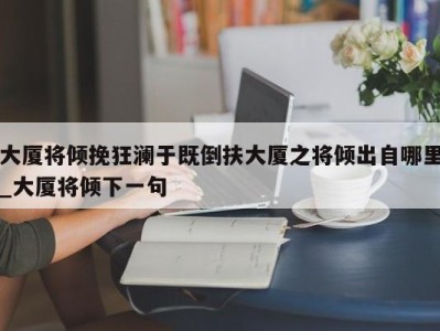 合肥大厦将倾挽狂澜于既倒扶大厦之将倾出自哪里_大厦将倾下一句 