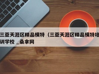 合肥三亚天涯区精品模特（三亚天涯区精品模特培训学校 _桑拿网