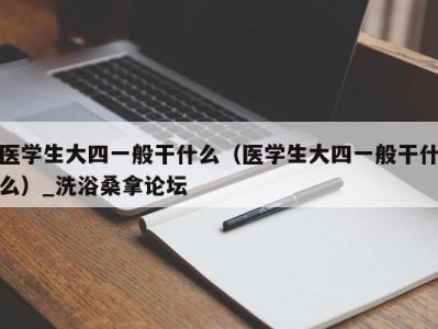 合肥医学生大四一般干什么（医学生大四一般干什么）_洗浴桑拿论坛