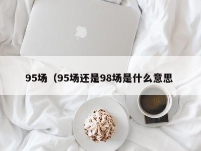 合肥95场（95场还是98场是什么意思 