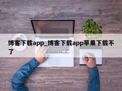 合肥博客下载app_博客下载app苹果下载不了 