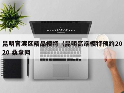 合肥昆明官渡区精品模特（昆明高端模特预约2020 桑拿网