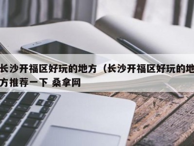 合肥长沙开福区好玩的地方（长沙开福区好玩的地方推荐一下 桑拿网