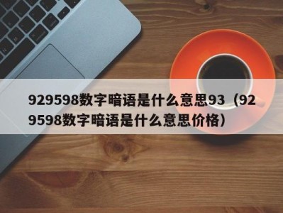 合肥929598数字暗语是什么意思93（929598数字暗语是什么意思价格）