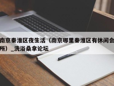 合肥南京秦淮区夜生活（南京哪里秦淮区有休闲会所）_洗浴桑拿论坛