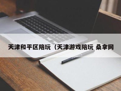 合肥天津和平区陪玩（天津游戏陪玩 桑拿网