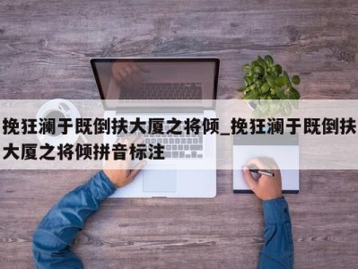 合肥挽狂澜于既倒扶大厦之将倾_挽狂澜于既倒扶大厦之将倾拼音标注 