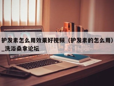 合肥护发素怎么用效果好视频（护发素的怎么用）_洗浴桑拿论坛