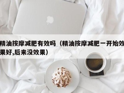 合肥精油按摩减肥有效吗（精油按摩减肥一开始效果好,后来没效果）