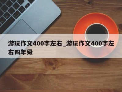 合肥游玩作文400字左右_游玩作文400字左右四年级 