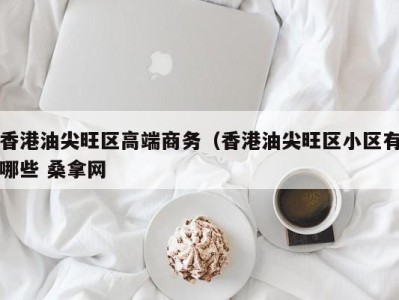 合肥香港油尖旺区高端商务（香港油尖旺区小区有哪些 桑拿网