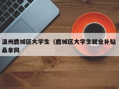 合肥温州鹿城区大学生（鹿城区大学生就业补贴 桑拿网