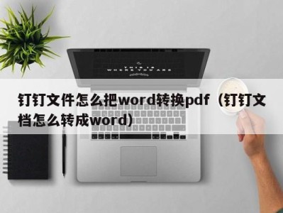 合肥钉钉文件怎么把word转换pdf（钉钉文档怎么转成word）