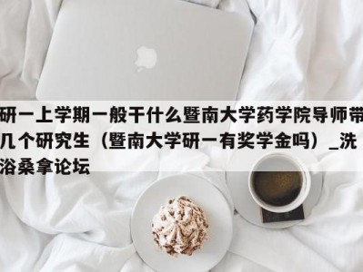 合肥研一上学期一般干什么暨南大学药学院导师带几个研究生（暨南大学研一有奖学金吗）_洗浴桑拿论坛