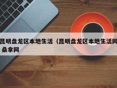 合肥昆明盘龙区本地生活（昆明盘龙区本地生活网 桑拿网