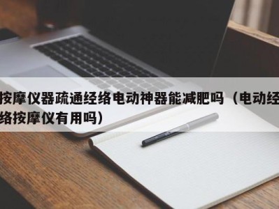 合肥按摩仪器疏通经络电动神器能减肥吗（电动经络按摩仪有用吗）