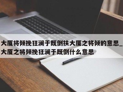 合肥大厦将倾挽狂澜于既倒扶大厦之将倾的意思_大厦之将倾挽狂澜于既倒什么意思 