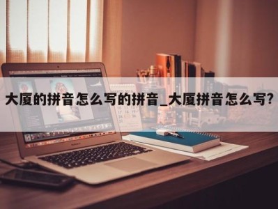 合肥大厦的拼音怎么写的拼音_大厦拼音怎么写? 