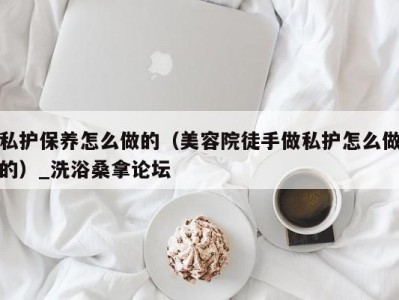 合肥私护保养怎么做的（美容院徒手做私护怎么做的）_洗浴桑拿论坛