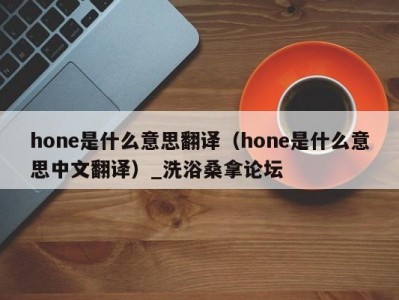 合肥hone是什么意思翻译（hone是什么意思中文翻译）_洗浴桑拿论坛