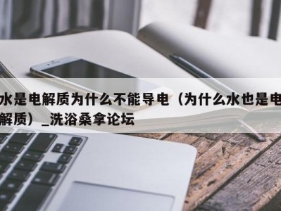 合肥水是电解质为什么不能导电（为什么水也是电解质）_洗浴桑拿论坛