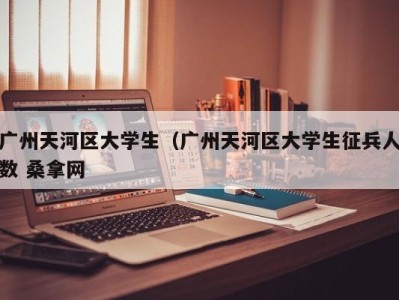 合肥广州天河区大学生（广州天河区大学生征兵人数 桑拿网