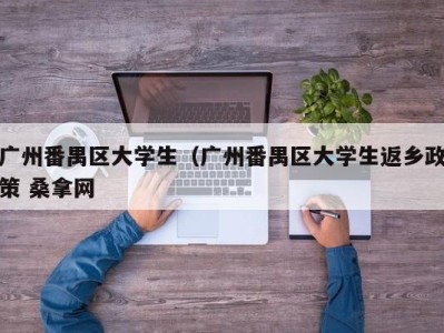 合肥广州番禺区大学生（广州番禺区大学生返乡政策 桑拿网