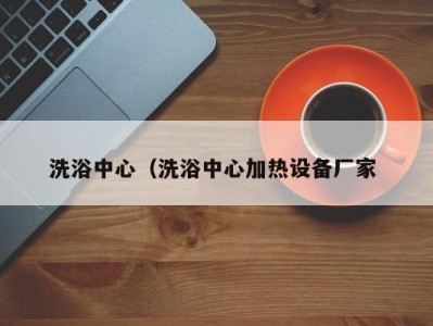 合肥洗浴中心（洗浴中心加热设备厂家 