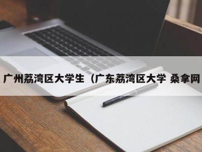 合肥广州荔湾区大学生（广东荔湾区大学 桑拿网