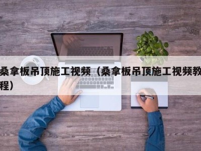 合肥桑拿板吊顶施工视频（桑拿板吊顶施工视频教程）