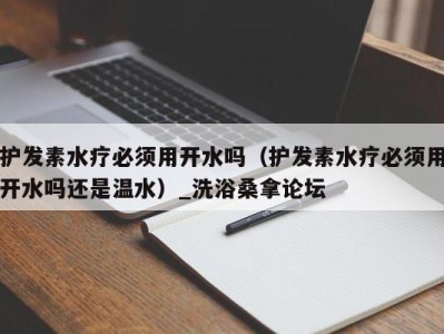 合肥护发素水疗必须用开水吗（护发素水疗必须用开水吗还是温水）_洗浴桑拿论坛