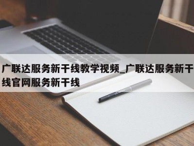 合肥广联达服务新干线教学视频_广联达服务新干线官网服务新干线 