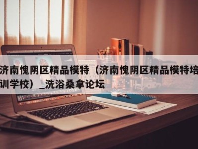 合肥济南愧阴区精品模特（济南愧阴区精品模特培训学校）_洗浴桑拿论坛