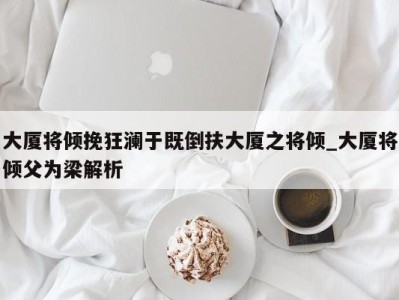 合肥大厦将倾挽狂澜于既倒扶大厦之将倾_大厦将倾父为梁解析 