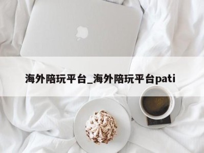 合肥海外陪玩平台_海外陪玩平台pati 