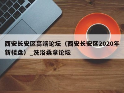 合肥西安长安区高端论坛（西安长安区2020年新楼盘）_洗浴桑拿论坛