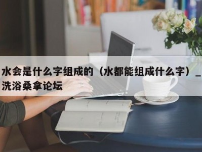 合肥水会是什么字组成的（水都能组成什么字）_洗浴桑拿论坛