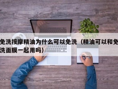 合肥免洗按摩精油为什么可以免洗（精油可以和免洗面膜一起用吗）