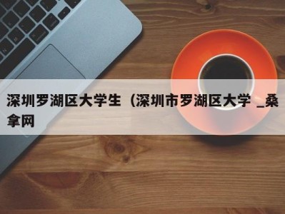 合肥深圳罗湖区大学生（深圳市罗湖区大学 _桑拿网