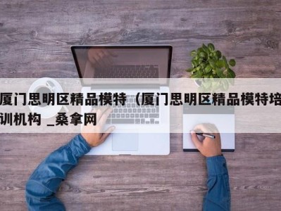 合肥厦门思明区精品模特（厦门思明区精品模特培训机构 _桑拿网