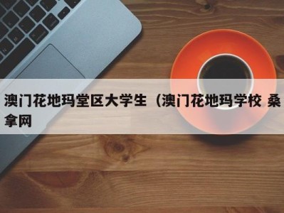 合肥澳门花地玛堂区大学生（澳门花地玛学校 桑拿网