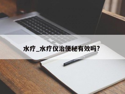 合肥水疗_水疗仪治便秘有效吗? 