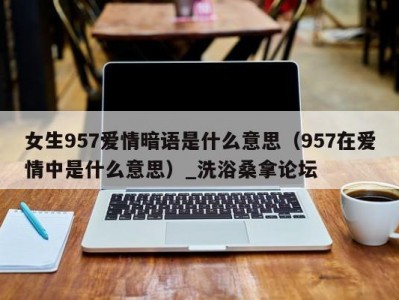 合肥女生957爱情暗语是什么意思（957在爱情中是什么意思）_洗浴桑拿论坛