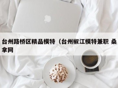 合肥台州路桥区精品模特（台州椒江模特兼职 桑拿网