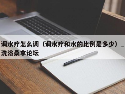 合肥调水疗怎么调（调水疗和水的比例是多少）_洗浴桑拿论坛