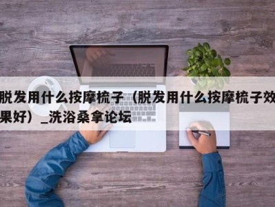 合肥脱发用什么按摩梳子（脱发用什么按摩梳子效果好）_洗浴桑拿论坛